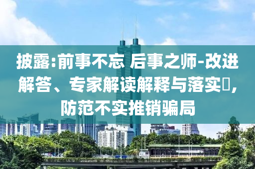 披露:前事不忘 后事之師-改進(jìn)解答、專家解讀解釋與落實(shí)?,防范不實(shí)推銷騙局