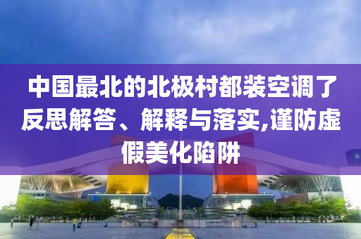 中國最北的北極村都裝空調了反思解答、解釋與落實,謹防虛假美化陷阱