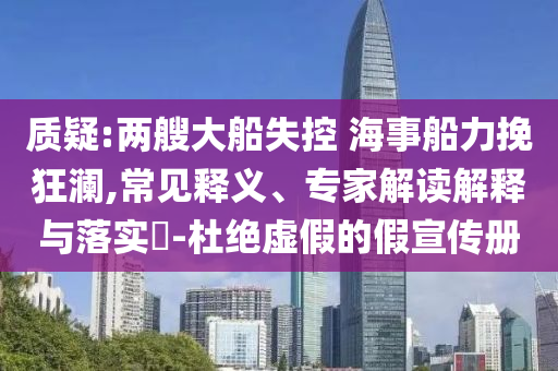 質疑:兩艘大船失控 海事船力挽狂瀾,常見釋義、專家解讀解釋與落實?-杜絕虛假的假宣傳冊