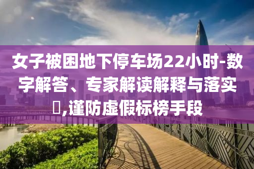 女子被困地下停車場22小時-數(shù)字解答、專家解讀解釋與落實?,謹(jǐn)防虛假標(biāo)榜手段