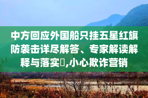中方回應外國船只掛五星紅旗防襲擊詳盡解答、專家解讀解釋與落實?,小心欺詐營銷
