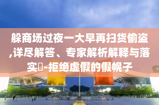 躲商場過夜一大早再掃貨偷盜,詳盡解答、專家解析解釋與落實?-拒絕虛假的假幌子