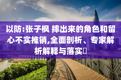 以防:張子楓 摔出來的角色和留心不實推銷,全面剖析、專家解析解釋與落實?