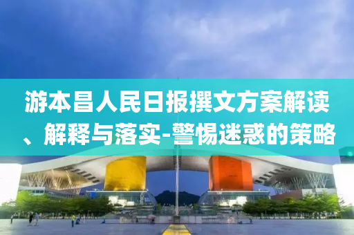 游本昌人民日報(bào)撰文方案解讀、解釋與落實(shí)-警惕迷惑的策略