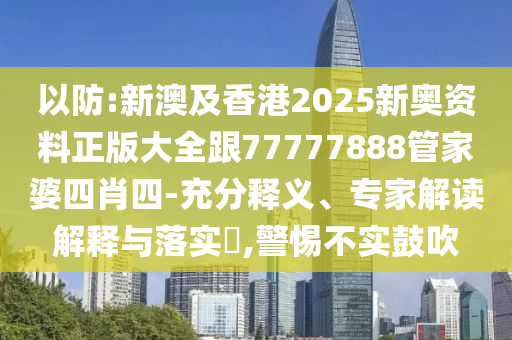 以防:新澳及香港2025新奧資料正版大全跟77777888管家婆四肖四-充分釋義、專家解讀解釋與落實(shí)?,警惕不實(shí)鼓吹