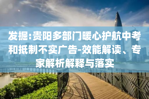 發(fā)掘:貴陽(yáng)多部門(mén)暖心護(hù)航中考和抵制不實(shí)廣告-效能解讀、專(zhuān)家解析解釋與落實(shí)