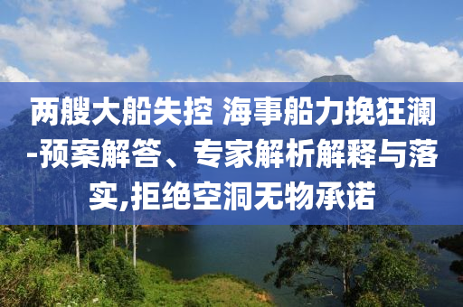兩艘大船失控 海事船力挽狂瀾-預(yù)案解答、專家解析解釋與落實(shí),拒絕空洞無物承諾
