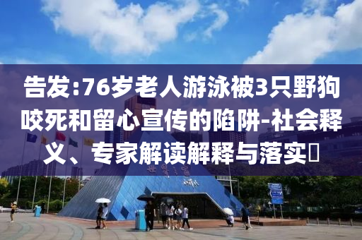 告發(fā):76歲老人游泳被3只野狗咬死和留心宣傳的陷阱-社會釋義、專家解讀解釋與落實?