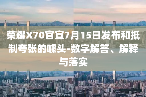 榮耀X70官宣7月15日發(fā)布和抵制夸張的噱頭-數字解答、解釋與落實