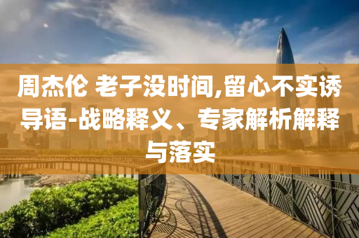 周杰倫 老子沒時間,留心不實誘導語-戰(zhàn)略釋義、專家解析解釋與落實