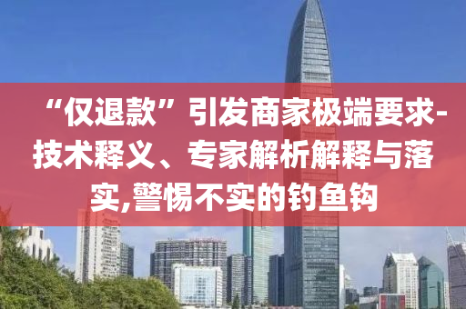 “僅退款”引發(fā)商家極端要求-技術(shù)釋義、專家解析解釋與落實(shí),警惕不實(shí)的釣魚鉤