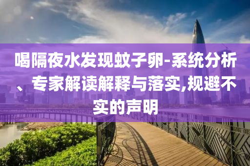 喝隔夜水發(fā)現(xiàn)蚊子卵-系統(tǒng)分析、專家解讀解釋與落實(shí),規(guī)避不實(shí)的聲明