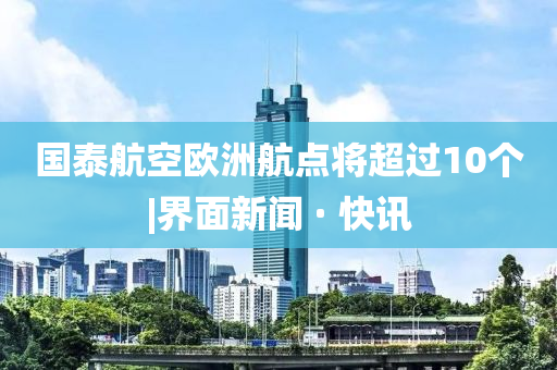 國泰航空歐洲航點(diǎn)將超過10個|界面新聞 · 快訊