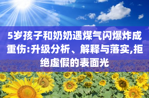 5歲孩子和奶奶遇煤氣閃爆炸成重傷:升級分析、解釋與落實(shí),拒絕虛假的表面光