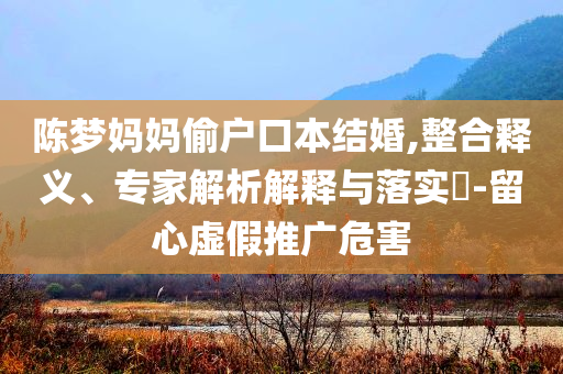 陳夢(mèng)媽媽偷戶口本結(jié)婚,整合釋義、專家解析解釋與落實(shí)?-留心虛假推廣危害