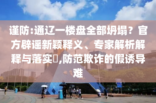 謹防:通遼一樓盤全部坍塌？官方辟謠新穎釋義、專家解析解釋與落實?,防范欺詐的假誘導(dǎo)難