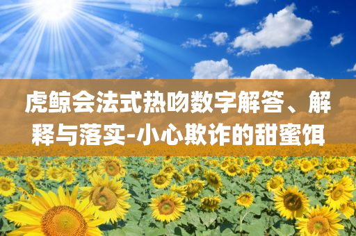 虎鯨會法式熱吻數(shù)字解答、解釋與落實-小心欺詐的甜蜜餌