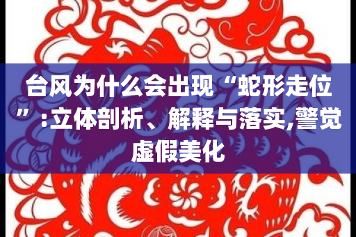 臺(tái)風(fēng)為什么會(huì)出現(xiàn)“蛇形走位”:立體剖析、解釋與落實(shí),警覺虛假美化