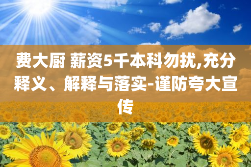 費(fèi)大廚 薪資5千本科勿擾,充分釋義、解釋與落實(shí)-謹(jǐn)防夸大宣傳