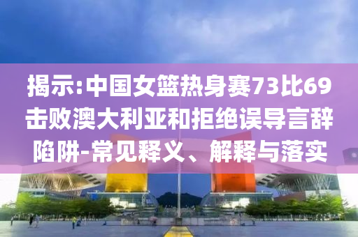 揭示:中國(guó)女籃熱身賽73比69擊敗澳大利亞和拒絕誤導(dǎo)言辭陷阱-常見(jiàn)釋義、解釋與落實(shí)