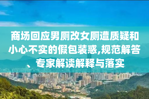 商場回應(yīng)男廁改女廁遭質(zhì)疑和小心不實的假包裝惑,規(guī)范解答、專家解讀解釋與落實
