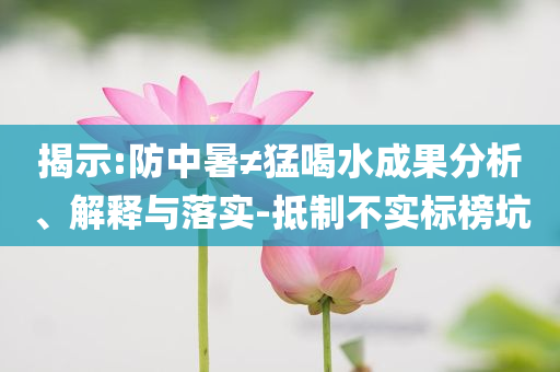 揭示:防中暑≠猛喝水成果分析、解釋與落實(shí)-抵制不實(shí)標(biāo)榜坑