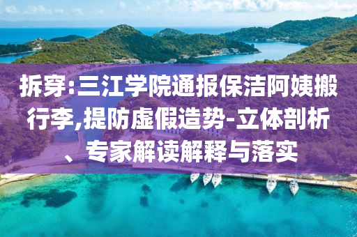 拆穿:三江學(xué)院通報(bào)保潔阿姨搬行李,提防虛假造勢(shì)-立體剖析、專家解讀解釋與落實(shí)