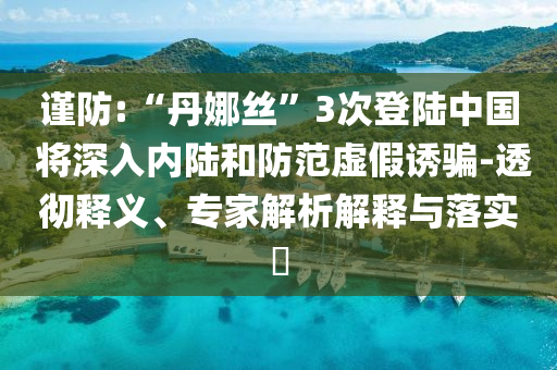 謹(jǐn)防:“丹娜絲”3次登陸中國 將深入內(nèi)陸和防范虛假誘騙-透徹釋義、專家解析解釋與落實?