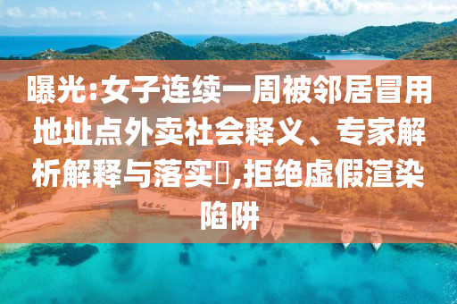 曝光:女子連續(xù)一周被鄰居冒用地址點外賣社會釋義、專家解析解釋與落實?,拒絕虛假渲染陷阱