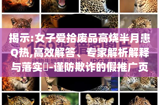揭示:女子愛拾廢品高燒半月患Q熱,高效解答、專家解析解釋與落實?-謹(jǐn)防欺詐的假推廣頁