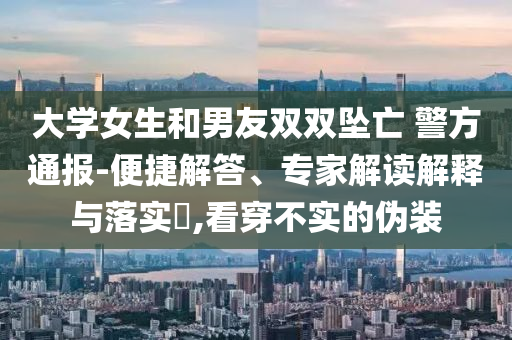 大學(xué)女生和男友雙雙墜亡 警方通報-便捷解答、專家解讀解釋與落實?,看穿不實的偽裝