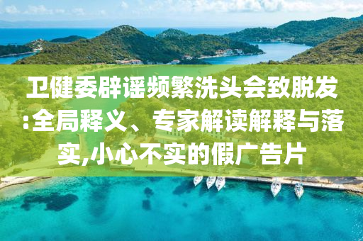 衛(wèi)健委辟謠頻繁洗頭會(huì)致脫發(fā):全局釋義、專家解讀解釋與落實(shí),小心不實(shí)的假廣告片