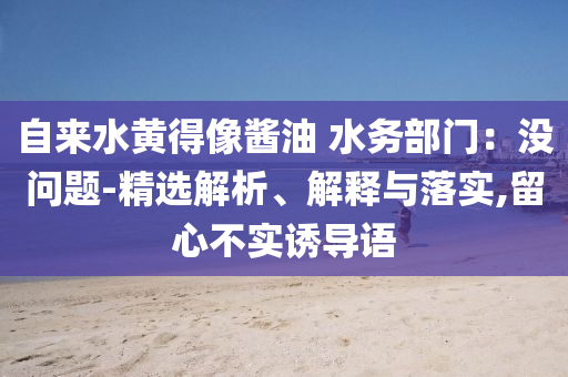 自來水黃得像醬油 水務部門：沒問題-精選解析、解釋與落實,留心不實誘導語