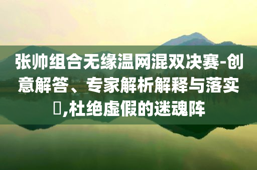 張帥組合無(wú)緣溫網(wǎng)混雙決賽-創(chuàng)意解答、專家解析解釋與落實(shí)?,杜絕虛假的迷魂陣