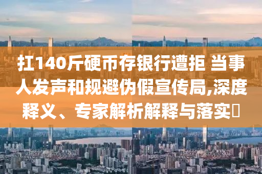 扛140斤硬幣存銀行遭拒 當(dāng)事人發(fā)聲和規(guī)避偽假宣傳局,深度釋義、專家解析解釋與落實?