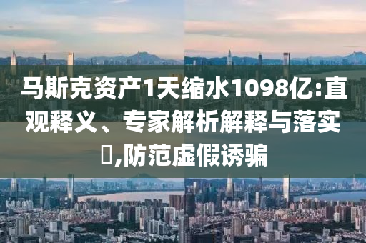 馬斯克資產(chǎn)1天縮水1098億:直觀釋義、專家解析解釋與落實(shí)?,防范虛假誘騙