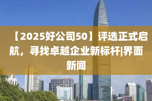 【2025好公司50】評(píng)選正式啟航，尋找卓越企業(yè)新標(biāo)桿|界面新聞