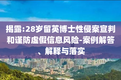 揭露:28歲留英博士性侵案宣判和謹(jǐn)防虛假信息風(fēng)險(xiǎn)-案例解答、解釋與落實(shí)