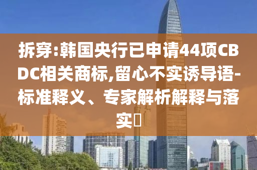 拆穿:韓國央行已申請(qǐng)44項(xiàng)CBDC相關(guān)商標(biāo),留心不實(shí)誘導(dǎo)語-標(biāo)準(zhǔn)釋義、專家解析解釋與落實(shí)?