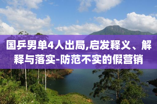 國乒男單4人出局,啟發(fā)釋義、解釋與落實(shí)-防范不實(shí)的假營銷
