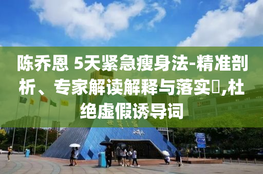 陳喬恩 5天緊急瘦身法-精準(zhǔn)剖析、專家解讀解釋與落實(shí)?,杜絕虛假誘導(dǎo)詞