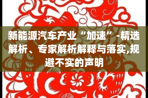 新能源汽車產(chǎn)業(yè)“加速”-精選解析、專家解析解釋與落實(shí),規(guī)避不實(shí)的聲明