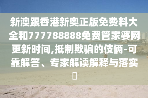 新澳跟香港新奧正版免費(fèi)料大全和777788888免費(fèi)管家婆網(wǎng)更新時(shí)間,抵制欺騙的伎倆-可靠解答、專家解讀解釋與落實(shí)?