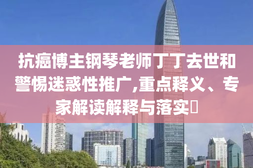 抗癌博主鋼琴老師丁丁去世和警惕迷惑性推廣,重點釋義、專家解讀解釋與落實?