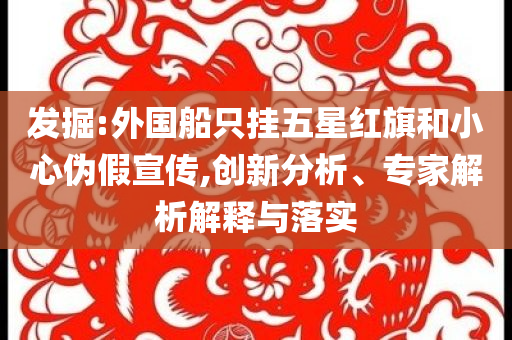 發(fā)掘:外國船只掛五星紅旗和小心偽假宣傳,創(chuàng)新分析、專家解析解釋與落實(shí)