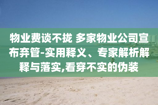 物業(yè)費(fèi)談不攏 多家物業(yè)公司宣布棄管-實(shí)用釋義、專家解析解釋與落實(shí),看穿不實(shí)的偽裝