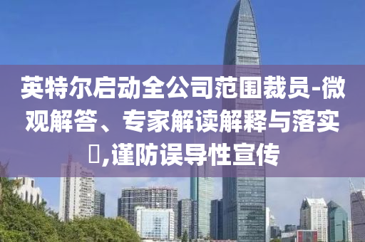 英特爾啟動全公司范圍裁員-微觀解答、專家解讀解釋與落實?,謹(jǐn)防誤導(dǎo)性宣傳