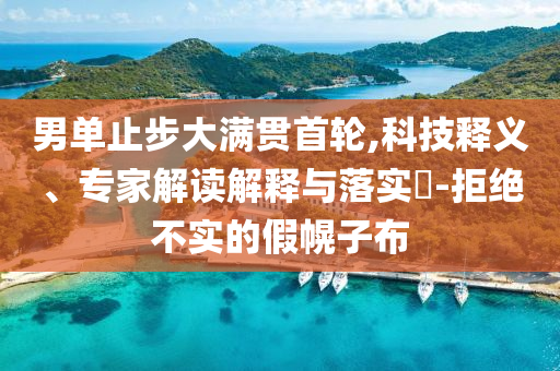 男單止步大滿貫首輪,科技釋義、專家解讀解釋與落實?-拒絕不實的假幌子布