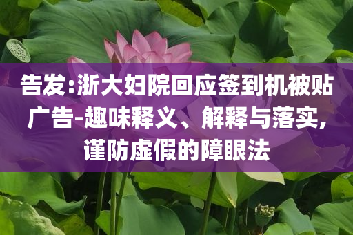 告發(fā):浙大婦院回應(yīng)簽到機(jī)被貼廣告-趣味釋義、解釋與落實(shí),謹(jǐn)防虛假的障眼法