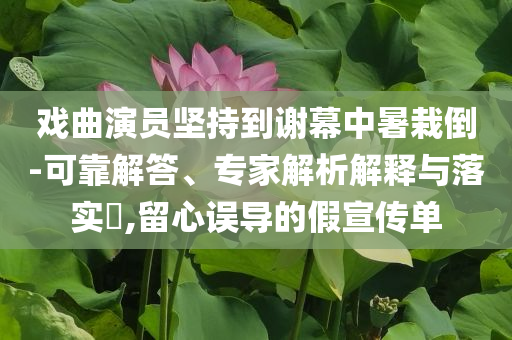 戲曲演員堅持到謝幕中暑栽倒-可靠解答、專家解析解釋與落實?,留心誤導(dǎo)的假宣傳單